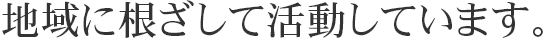 地域に根着して活動しています。