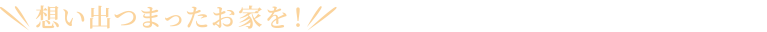 想い出つまったお家を！