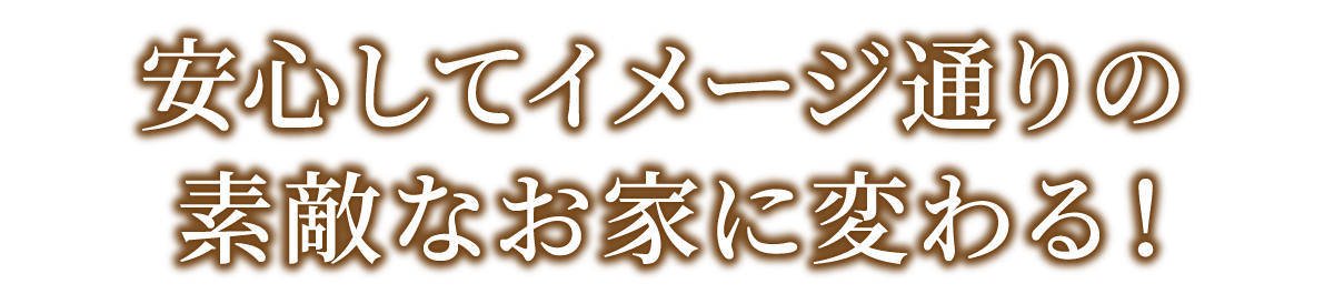 安心してイメージ通りの素敵なお家に変わる！